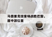 真人足球官网-包含马德里竞技客场战胜巴黎，居中游位置的词条