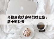 真人足球官网-包含马德里竞技客场战胜巴黎，居中游位置的词条
