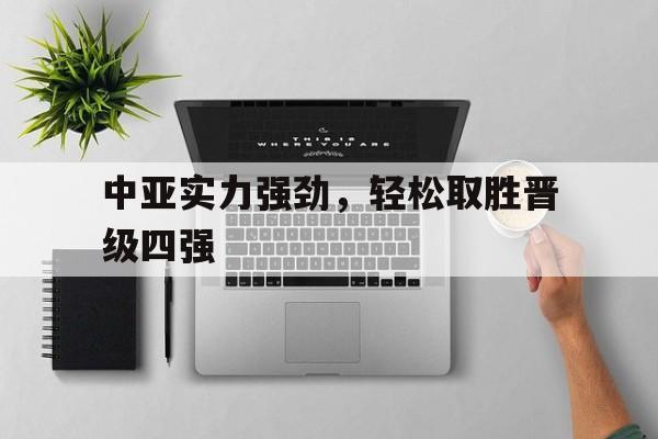 关于中亚实力强劲，轻松取胜晋级四强的信息
